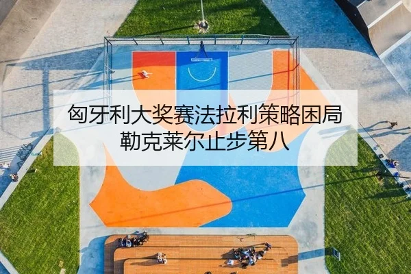 匈牙利大奖赛法拉利策略困局 勒克莱尔止步第八