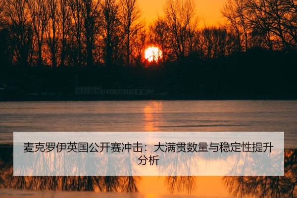 麦克罗伊英国公开赛冲击：大满贯数量与稳定性提升分析
