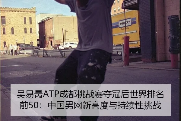 吴易昺ATP成都挑战赛夺冠后世界排名前50：中国男网新高度与持续性挑战